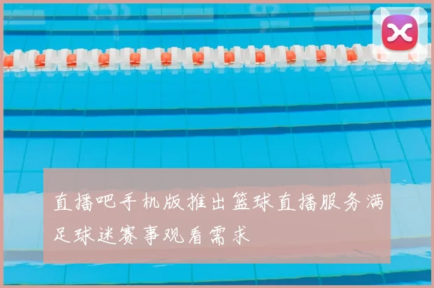 直播吧手机版推出篮球直播服务满足球迷赛事观看需求