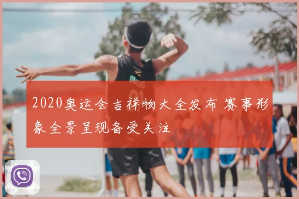 2020奥运会吉祥物大全发布 赛事形象全景呈现备受关注