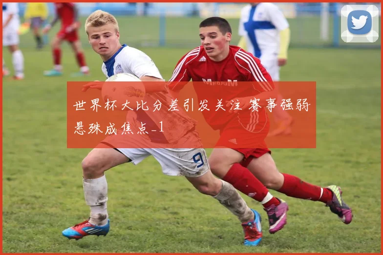 世界杯大比分差引发关注 赛事强弱悬殊成焦点_1
