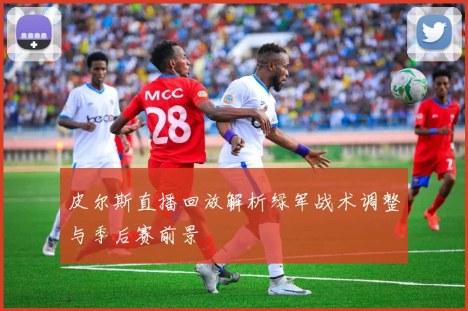 皮尔斯直播回放解析绿军战术调整与季后赛前景