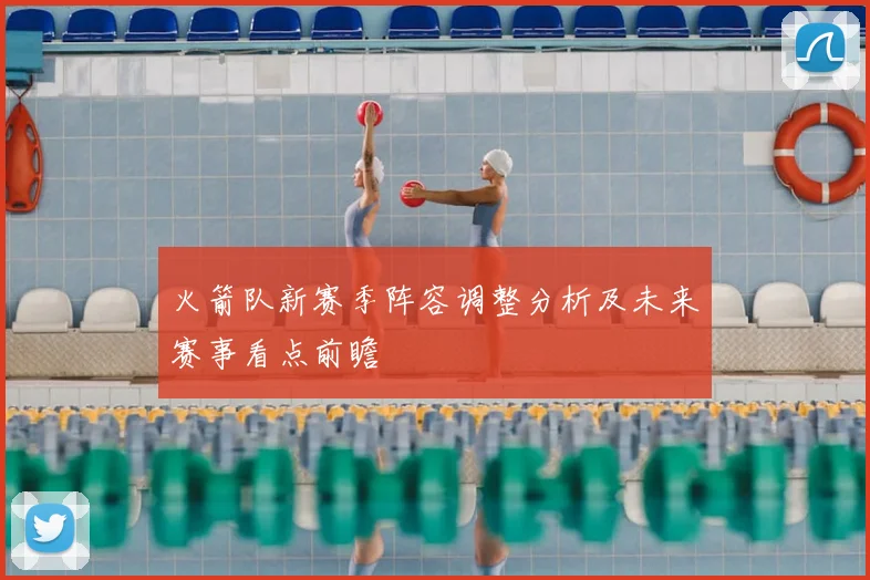 火箭队新赛季阵容调整分析及未来赛事看点前瞻