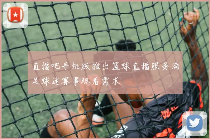 直播吧手机版推出篮球直播服务满足球迷赛事观看需求