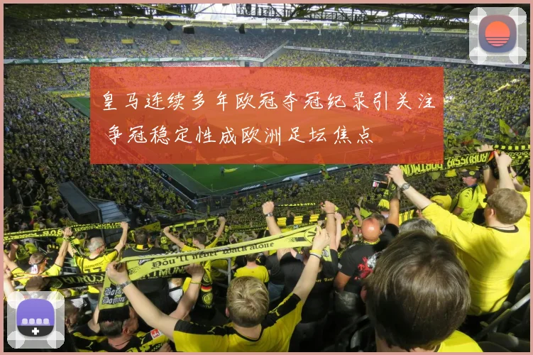 皇马连续多年欧冠夺冠纪录引关注 争冠稳定性成欧洲足坛焦点