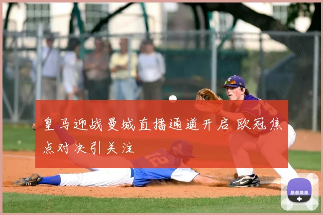 皇马迎战曼城直播通道开启 欧冠焦点对决引关注
