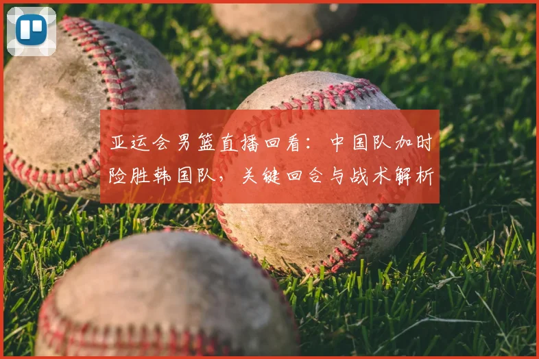 亚运会男篮直播回看：中国队加时险胜韩国队，关键回合与战术解析