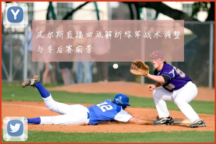 皮尔斯直播回放解析绿军战术调整与季后赛前景