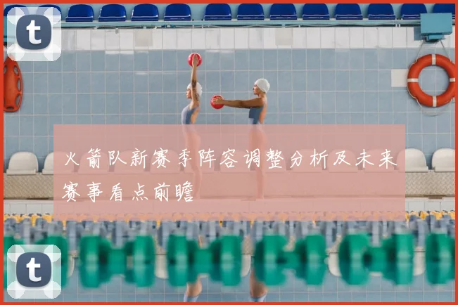 火箭队新赛季阵容调整分析及未来赛事看点前瞻