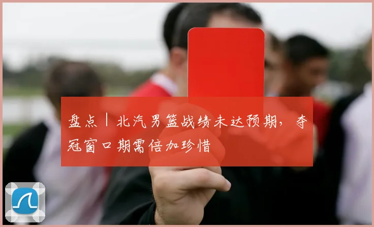 盘点｜北汽男篮战绩未达预期，夺冠窗口期需倍加珍惜
