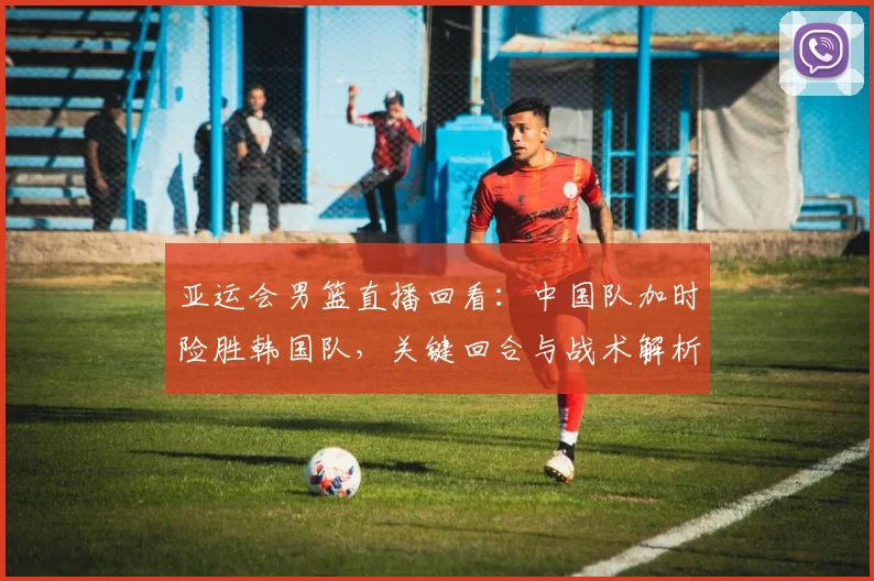 亚运会男篮直播回看：中国队加时险胜韩国队，关键回合与战术解析