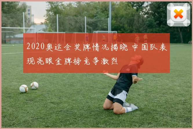 2020奥运会奖牌情况揭晓 中国队表现亮眼金牌榜竞争激烈