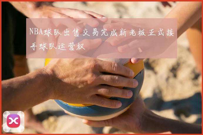 NBA球队出售交易完成新老板正式接手球队运营权