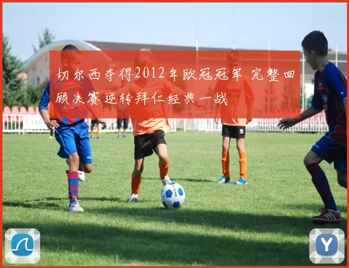 切尔西夺得2012年欧冠冠军 完整回顾决赛逆转拜仁经典一战