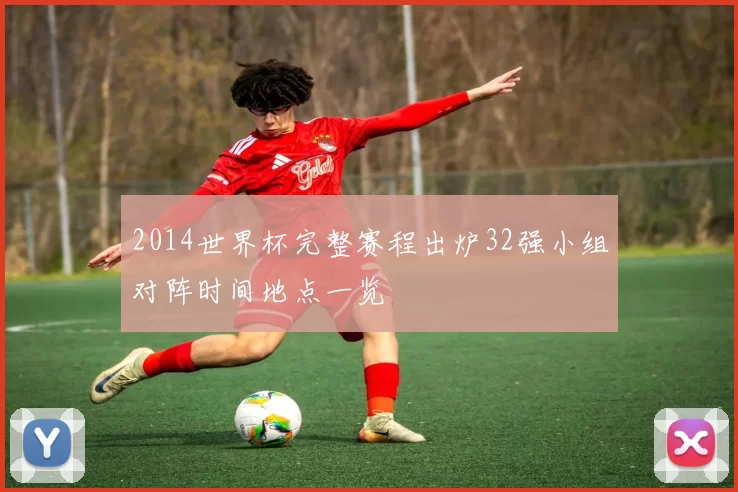 2014世界杯完整赛程出炉32强小组对阵时间地点一览
