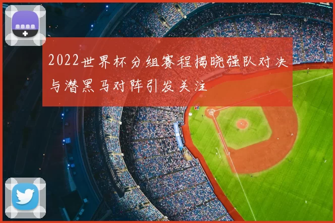 2022世界杯分组赛程揭晓强队对决与潜黑马对阵引发关注