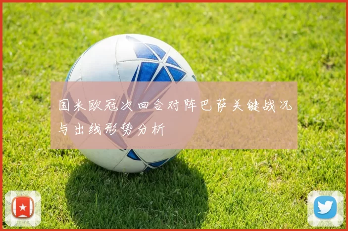 国米欧冠次回合对阵巴萨关键战况与出线形势分析
