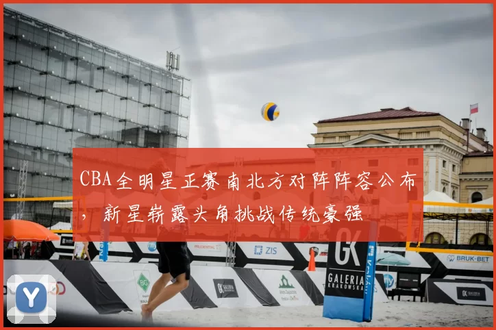 CBA全明星正赛南北方对阵阵容公布，新星崭露头角挑战传统豪强