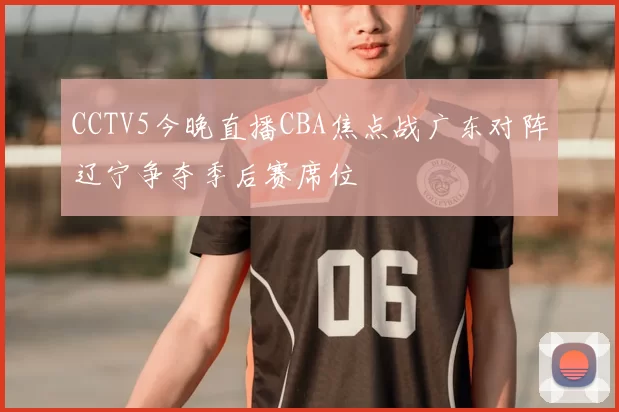 CCTV5今晚直播CBA焦点战广东对阵辽宁争夺季后赛席位