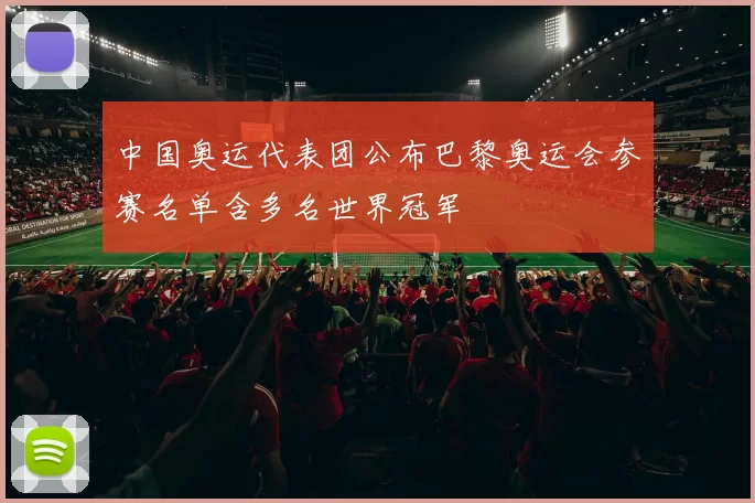 中国奥运代表团公布巴黎奥运会参赛名单含多名世界冠军