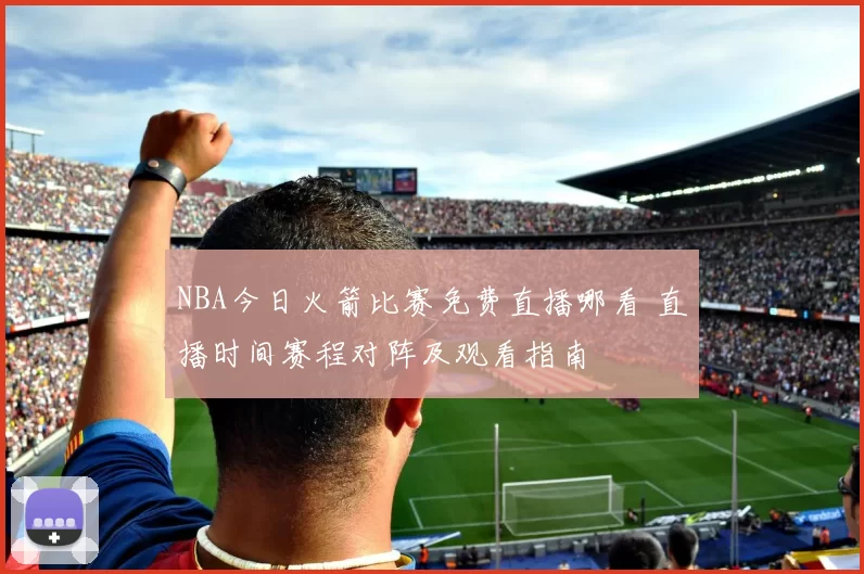 NBA今日火箭比赛免费直播哪看 直播时间赛程对阵及观看指南