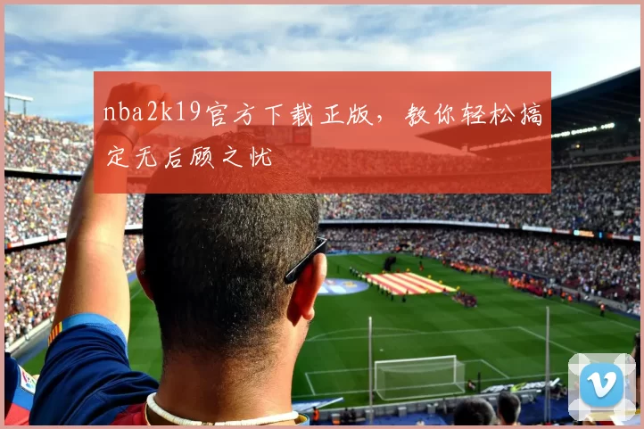 nba2k19官方下载正版,教你轻松搞定无后顾之忧