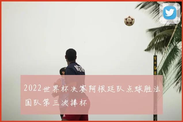 2022世界杯决赛阿根廷队点球胜法国队第三次捧杯