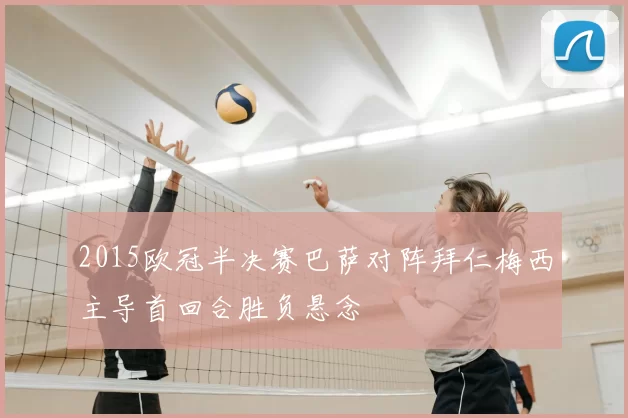 2015欧冠半决赛巴萨对阵拜仁梅西主导首回合胜负悬念