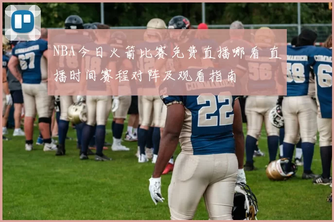 NBA今日火箭比赛免费直播哪看 直播时间赛程对阵及观看指南