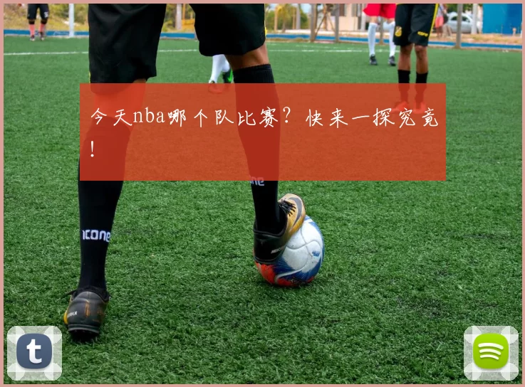 今天nba哪个队比赛？快来一探究竟！