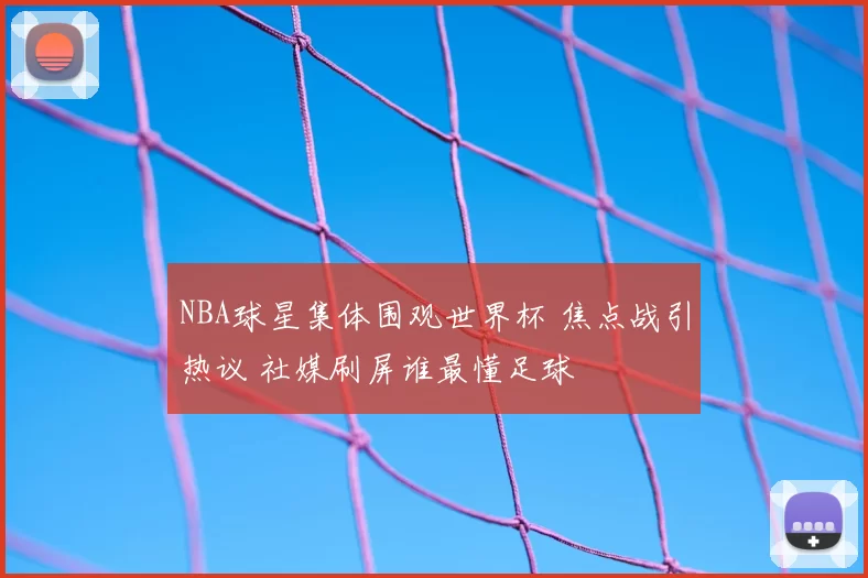 NBA球星集体围观世界杯 焦点战引热议 社媒刷屏谁最懂足球