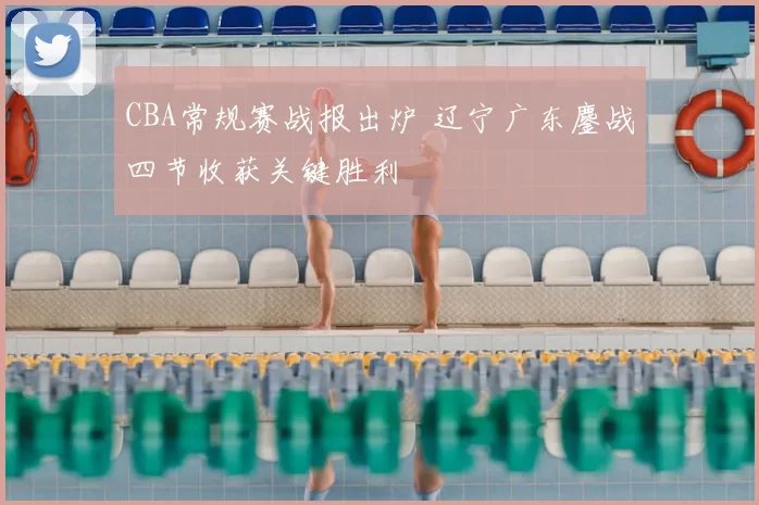 CBA常规赛战报出炉 辽宁广东鏖战四节收获关键胜利