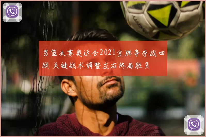 男篮决赛奥运会2021金牌争夺战回顾 关键战术调整左右终局胜负