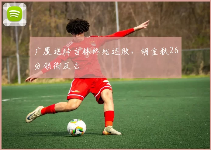 广厦逆转吉林终结连败，胡金秋26分领衔反击