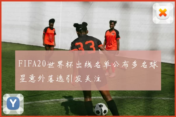 FIFA20世界杯出线名单公布多名球星意外落选引发关注