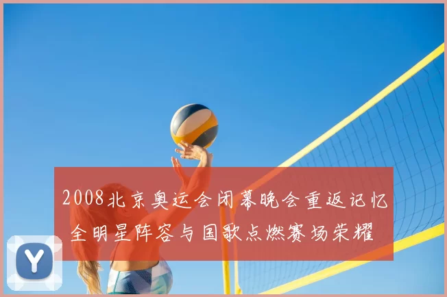 2008北京奥运会闭幕晚会重返记忆 全明星阵容与国歌点燃赛场荣耀