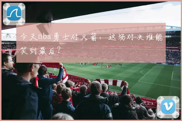 今天nba勇士对火箭，这场对决谁能笑到最后？