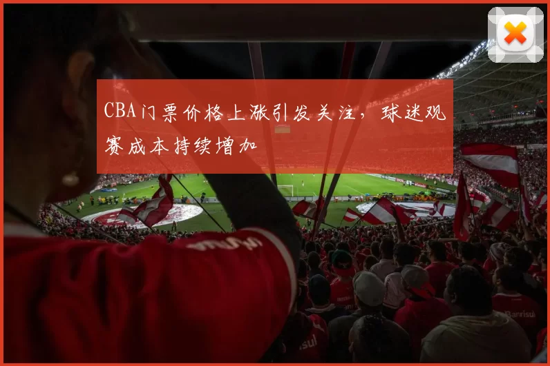 CBA门票价格上涨引发关注,球迷观赛成本持续增加