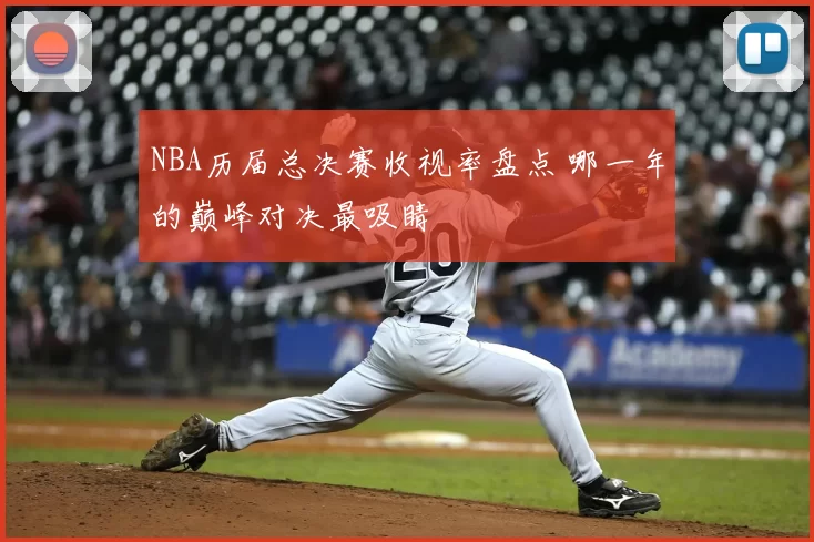 NBA历届总决赛收视率盘点 哪一年的巅峰对决最吸睛