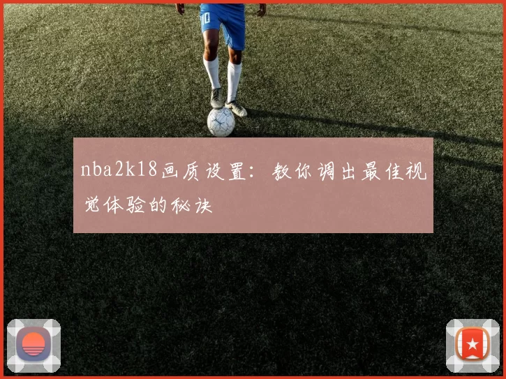 nba2k18画质设置：教你调出最佳视觉体验的秘诀