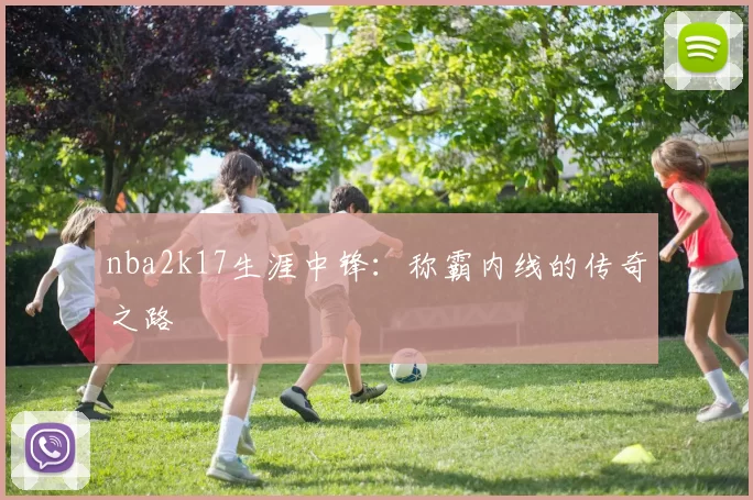 nba2k17生涯中锋：称霸内线的传奇之路