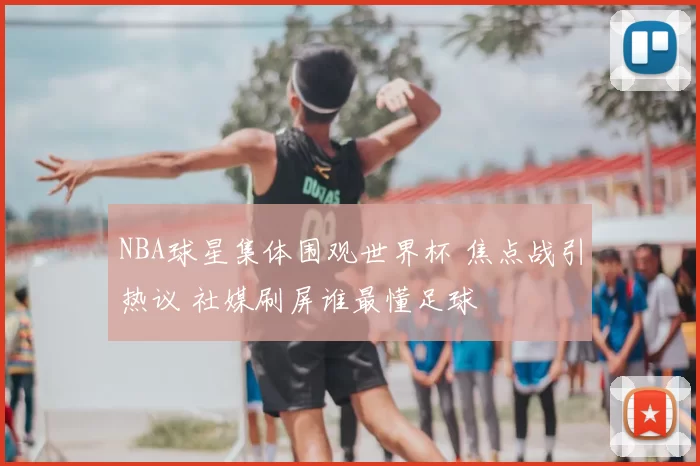 NBA球星集体围观世界杯 焦点战引热议 社媒刷屏谁最懂足球