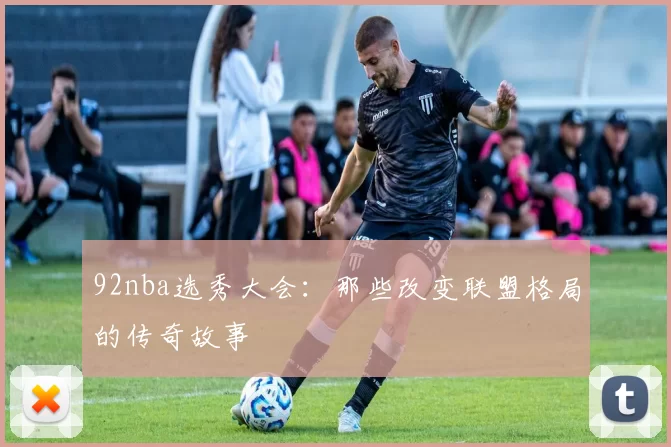 92nba选秀大会:那些改变联盟格局的传奇故事