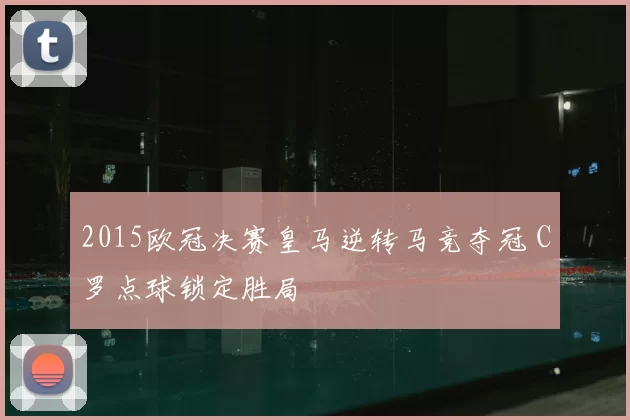 2015欧冠决赛皇马逆转马竞夺冠 C罗点球锁定胜局