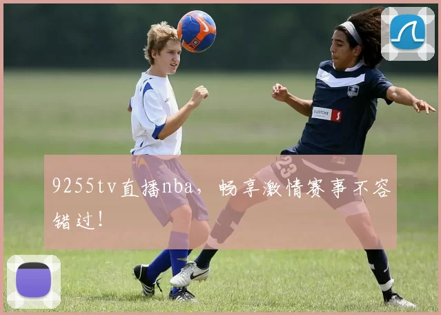 9255tv直播nba,畅享激情赛事不容错过!