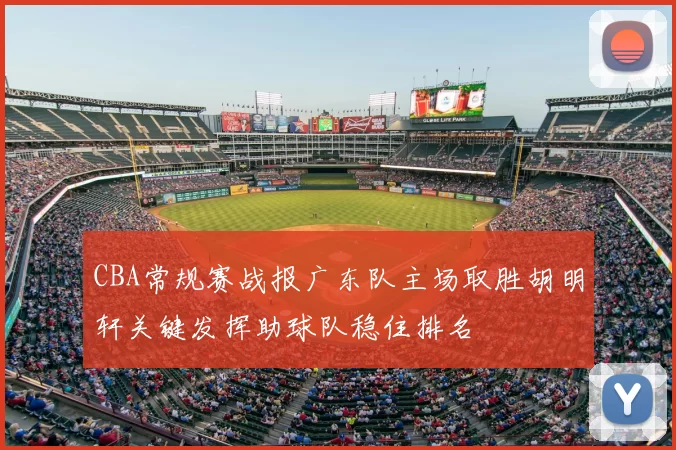 CBA常规赛战报广东队主场取胜胡明轩关键发挥助球队稳住排名