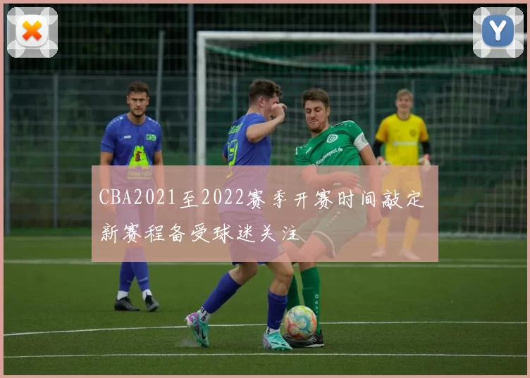 CBA2021至2022赛季开赛时间敲定 新赛程备受球迷关注