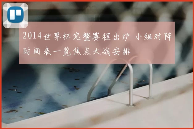 2014世界杯完整赛程出炉 小组对阵时间表一览焦点大战安排