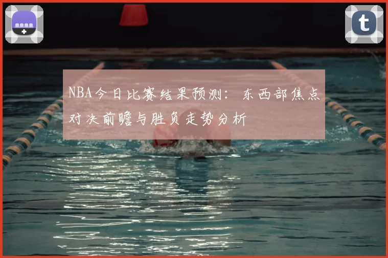 NBA今日比赛结果预测：东西部焦点对决前瞻与胜负走势分析
