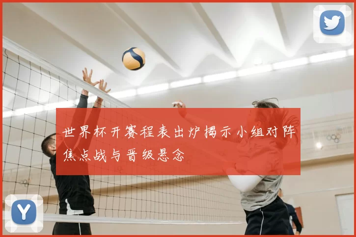 世界杯开赛程表出炉揭示小组对阵焦点战与晋级悬念