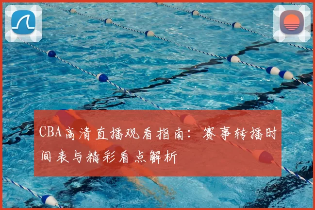 CBA高清直播观看指南:赛事转播时间表与精彩看点解析