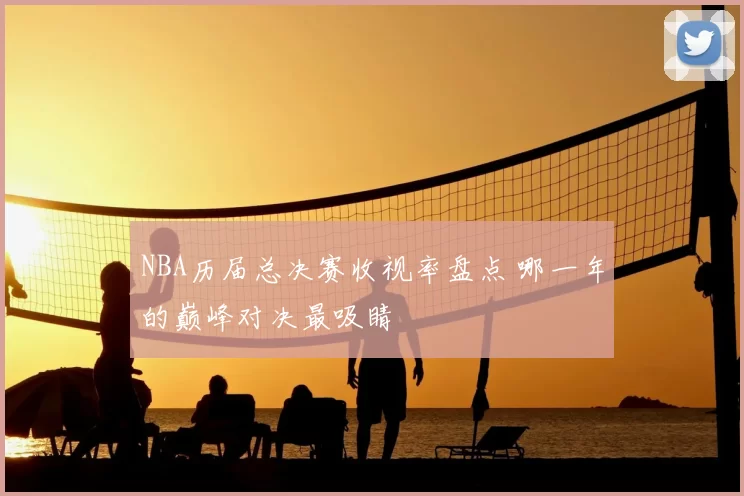 NBA历届总决赛收视率盘点 哪一年的巅峰对决最吸睛